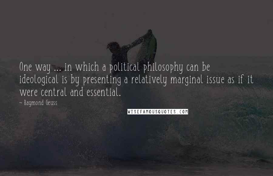 Raymond Geuss Quotes: One way ... in which a political philosophy can be ideological is by presenting a relatively marginal issue as if it were central and essential.