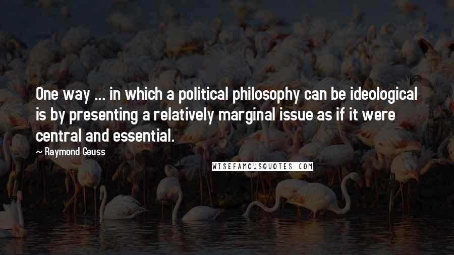 Raymond Geuss Quotes: One way ... in which a political philosophy can be ideological is by presenting a relatively marginal issue as if it were central and essential.