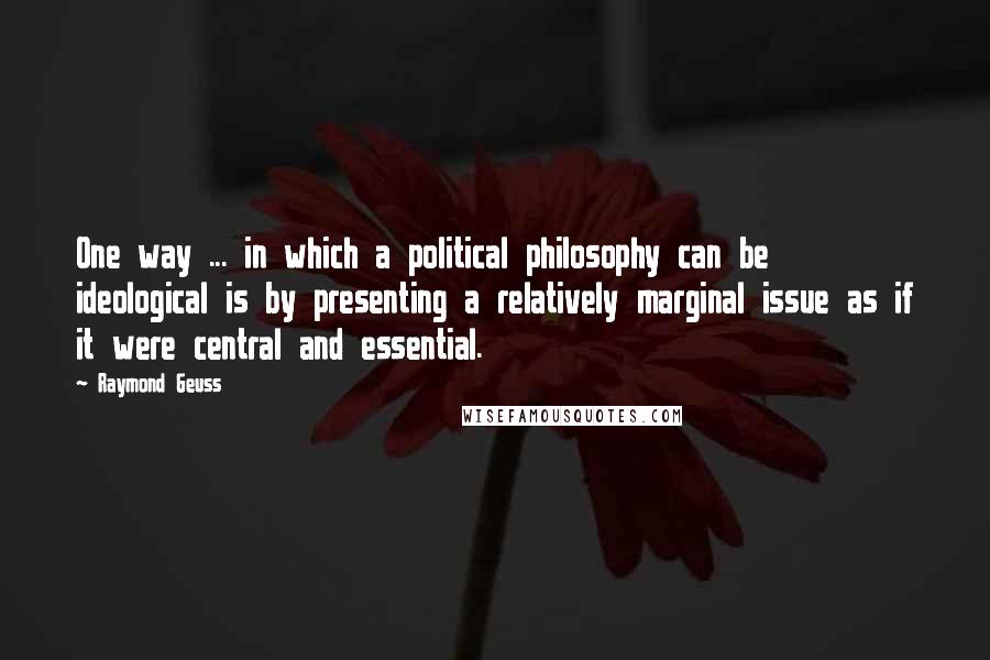 Raymond Geuss Quotes: One way ... in which a political philosophy can be ideological is by presenting a relatively marginal issue as if it were central and essential.