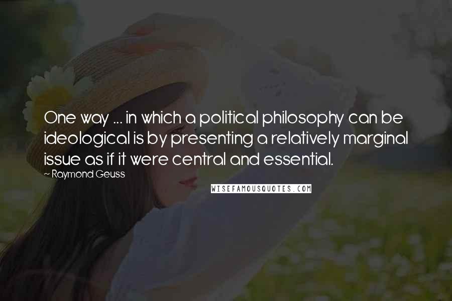 Raymond Geuss Quotes: One way ... in which a political philosophy can be ideological is by presenting a relatively marginal issue as if it were central and essential.