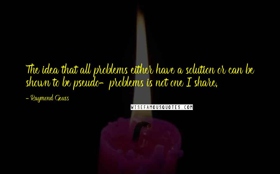 Raymond Geuss Quotes: The idea that all problems either have a solution or can be shown to be pseudo-problems is not one I share.