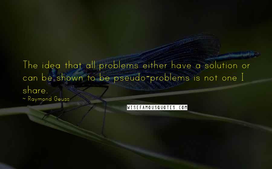 Raymond Geuss Quotes: The idea that all problems either have a solution or can be shown to be pseudo-problems is not one I share.