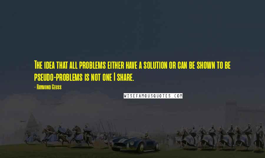 Raymond Geuss Quotes: The idea that all problems either have a solution or can be shown to be pseudo-problems is not one I share.