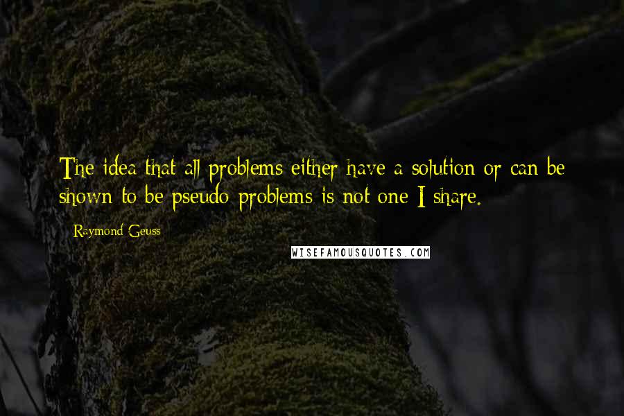 Raymond Geuss Quotes: The idea that all problems either have a solution or can be shown to be pseudo-problems is not one I share.