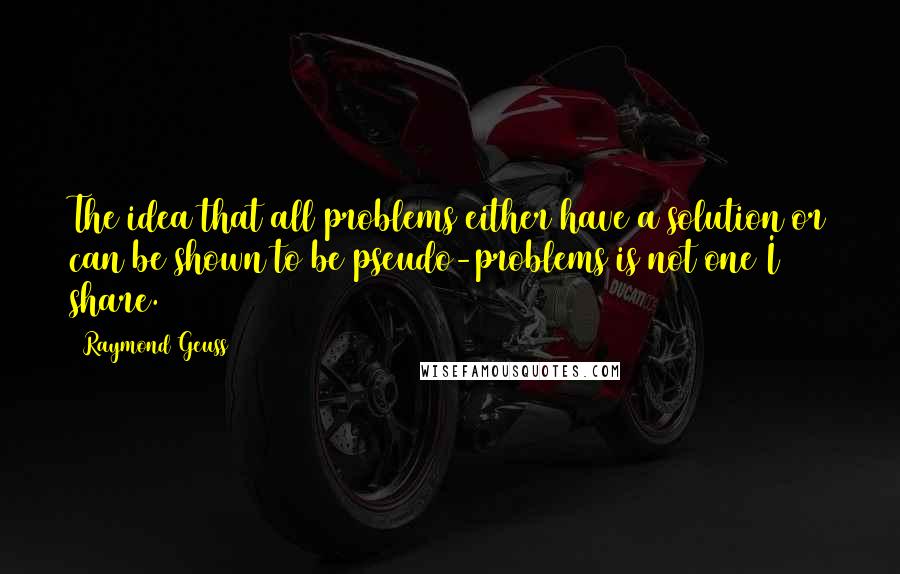 Raymond Geuss Quotes: The idea that all problems either have a solution or can be shown to be pseudo-problems is not one I share.