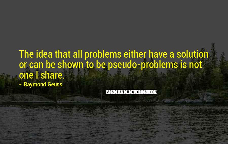 Raymond Geuss Quotes: The idea that all problems either have a solution or can be shown to be pseudo-problems is not one I share.