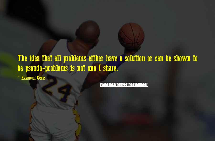 Raymond Geuss Quotes: The idea that all problems either have a solution or can be shown to be pseudo-problems is not one I share.