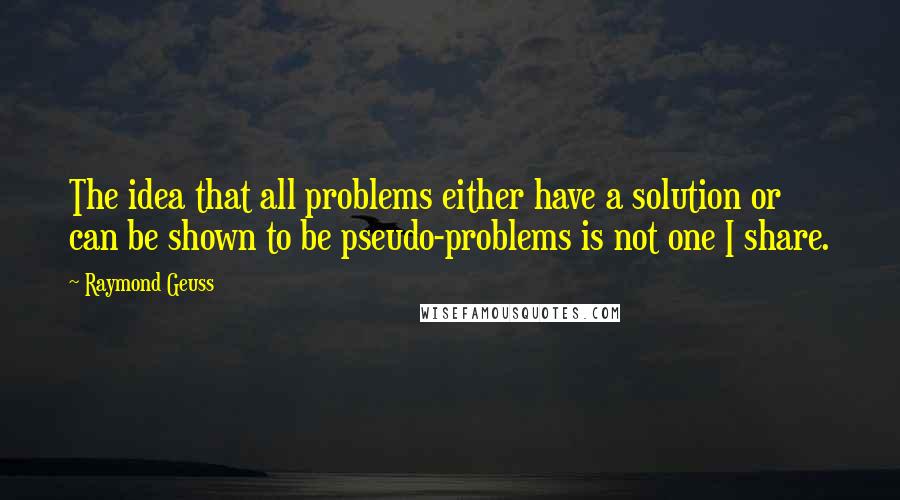 Raymond Geuss Quotes: The idea that all problems either have a solution or can be shown to be pseudo-problems is not one I share.