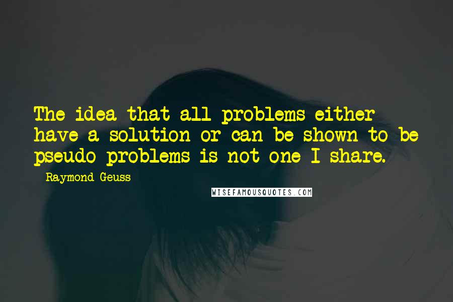 Raymond Geuss Quotes: The idea that all problems either have a solution or can be shown to be pseudo-problems is not one I share.