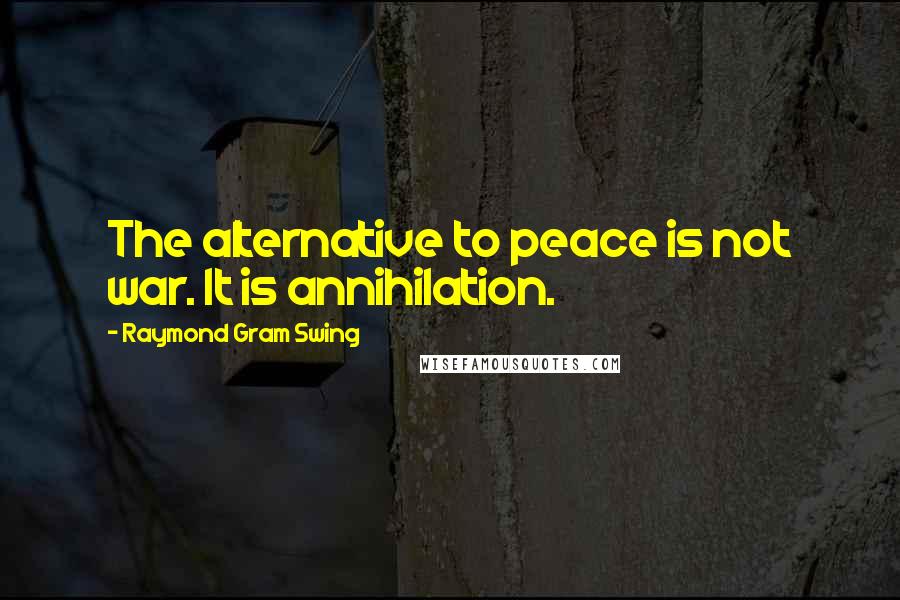 Raymond Gram Swing Quotes: The alternative to peace is not war. It is annihilation.