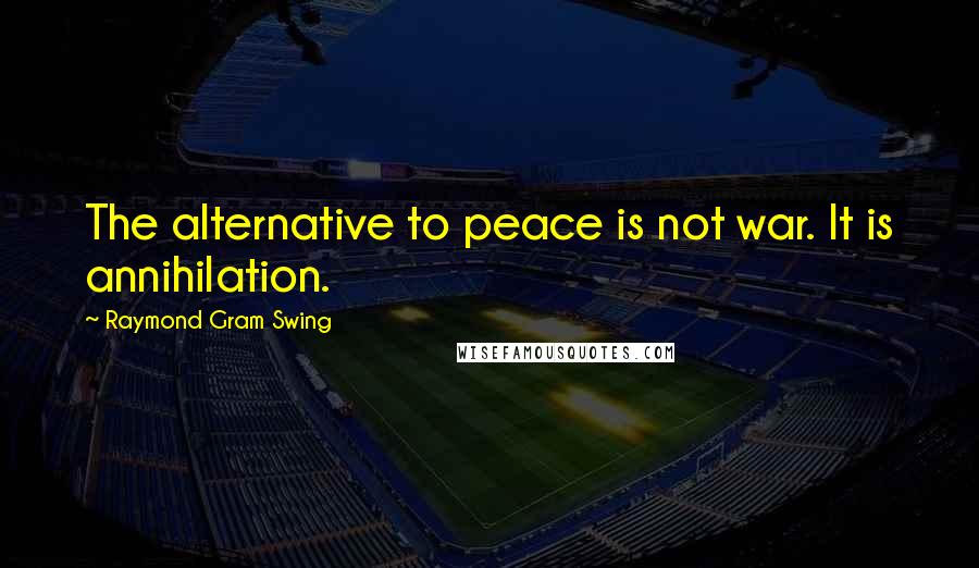 Raymond Gram Swing Quotes: The alternative to peace is not war. It is annihilation.