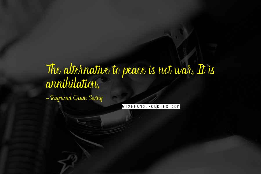 Raymond Gram Swing Quotes: The alternative to peace is not war. It is annihilation.