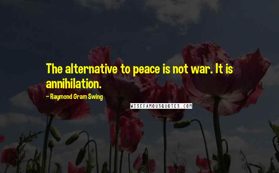 Raymond Gram Swing Quotes: The alternative to peace is not war. It is annihilation.