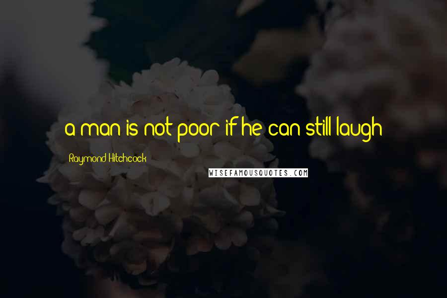 Raymond Hitchcock Quotes: a man is not poor if he can still laugh