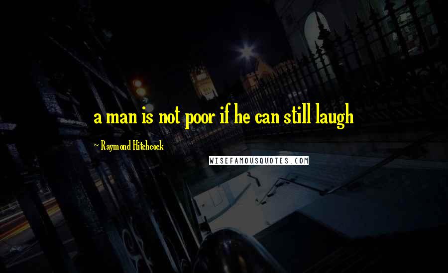 Raymond Hitchcock Quotes: a man is not poor if he can still laugh