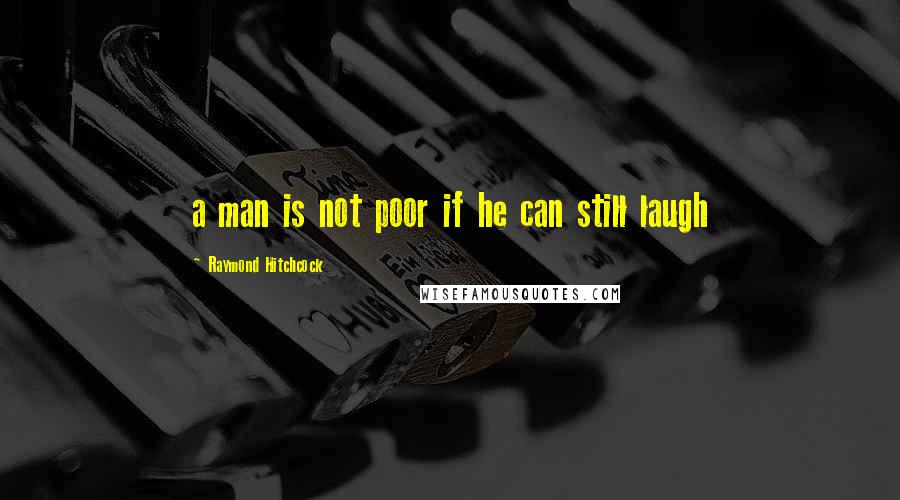 Raymond Hitchcock Quotes: a man is not poor if he can still laugh