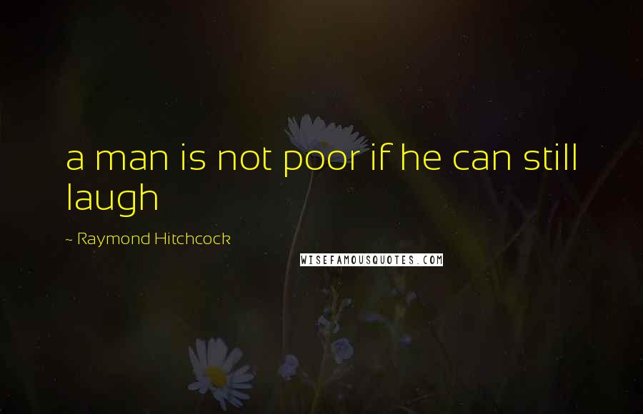 Raymond Hitchcock Quotes: a man is not poor if he can still laugh