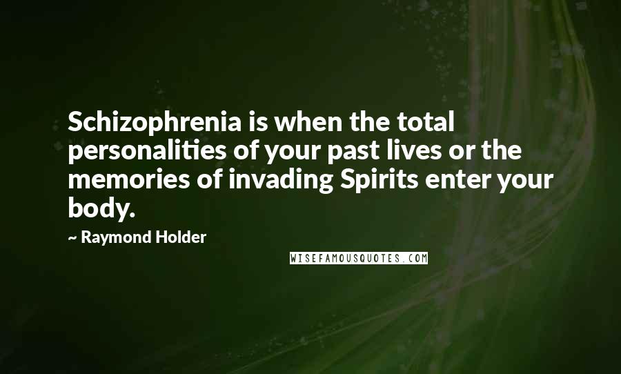 Raymond Holder Quotes: Schizophrenia is when the total personalities of your past lives or the memories of invading Spirits enter your body.