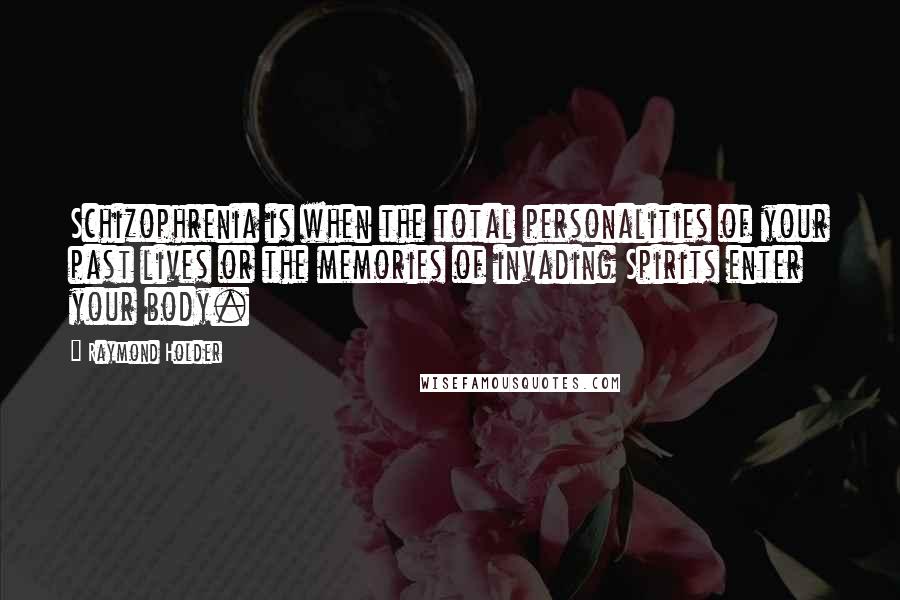 Raymond Holder Quotes: Schizophrenia is when the total personalities of your past lives or the memories of invading Spirits enter your body.