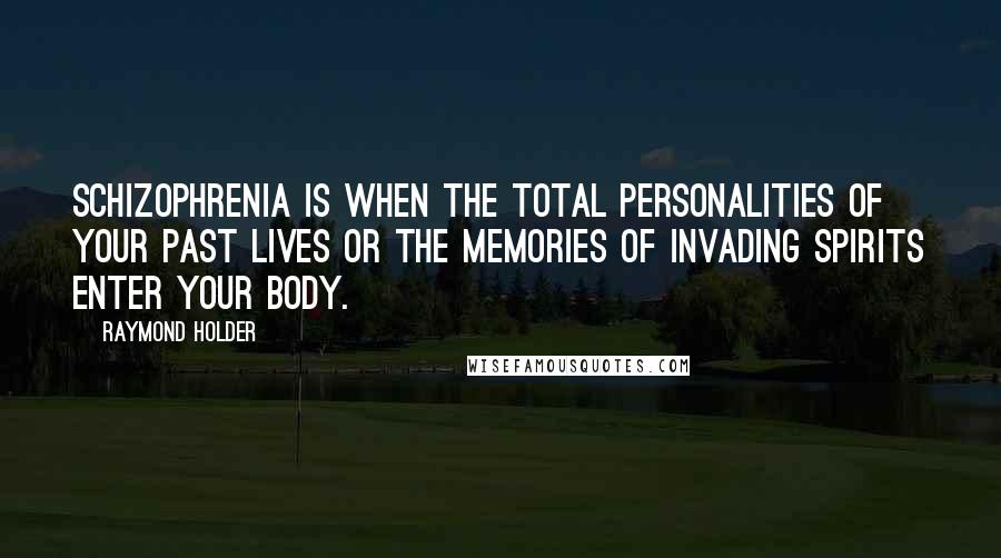 Raymond Holder Quotes: Schizophrenia is when the total personalities of your past lives or the memories of invading Spirits enter your body.