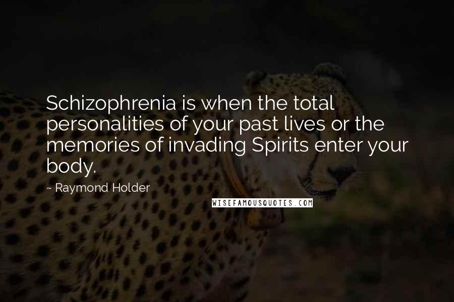 Raymond Holder Quotes: Schizophrenia is when the total personalities of your past lives or the memories of invading Spirits enter your body.