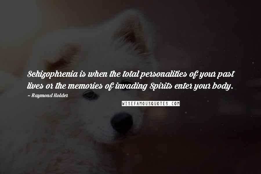 Raymond Holder Quotes: Schizophrenia is when the total personalities of your past lives or the memories of invading Spirits enter your body.