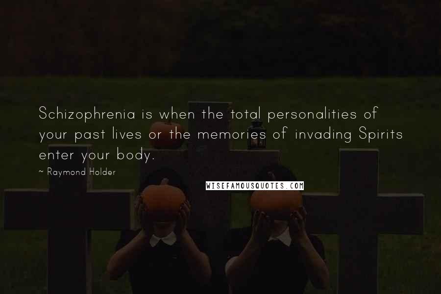 Raymond Holder Quotes: Schizophrenia is when the total personalities of your past lives or the memories of invading Spirits enter your body.