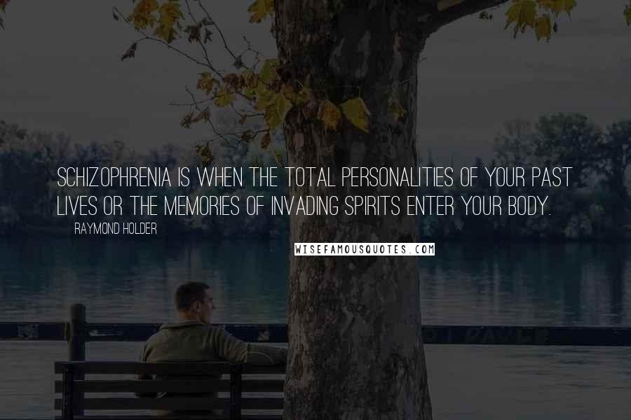 Raymond Holder Quotes: Schizophrenia is when the total personalities of your past lives or the memories of invading Spirits enter your body.