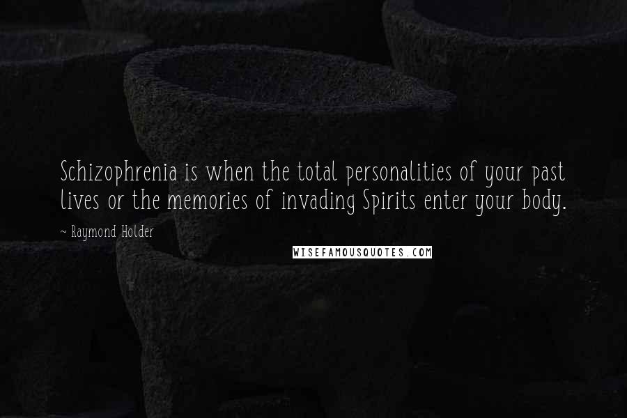 Raymond Holder Quotes: Schizophrenia is when the total personalities of your past lives or the memories of invading Spirits enter your body.