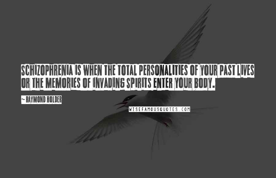 Raymond Holder Quotes: Schizophrenia is when the total personalities of your past lives or the memories of invading Spirits enter your body.