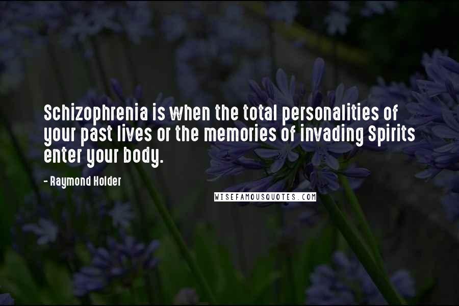 Raymond Holder Quotes: Schizophrenia is when the total personalities of your past lives or the memories of invading Spirits enter your body.