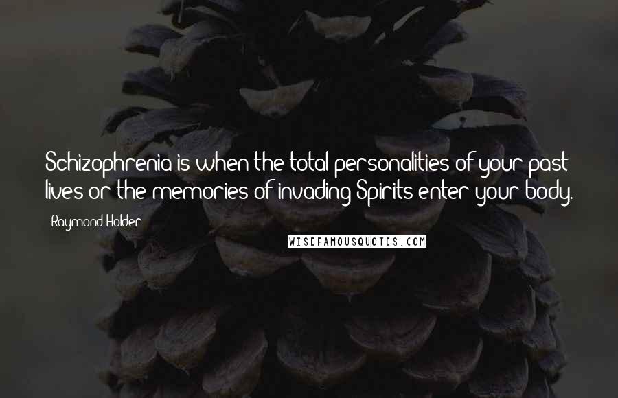 Raymond Holder Quotes: Schizophrenia is when the total personalities of your past lives or the memories of invading Spirits enter your body.