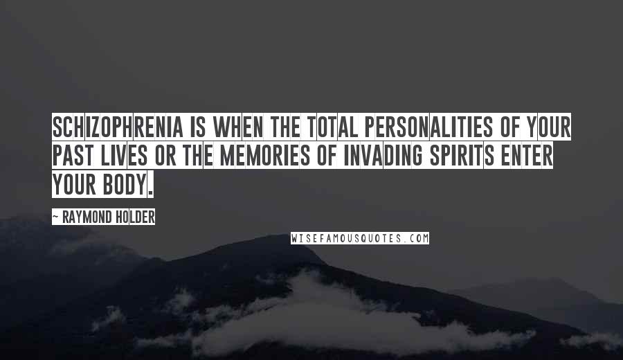 Raymond Holder Quotes: Schizophrenia is when the total personalities of your past lives or the memories of invading Spirits enter your body.