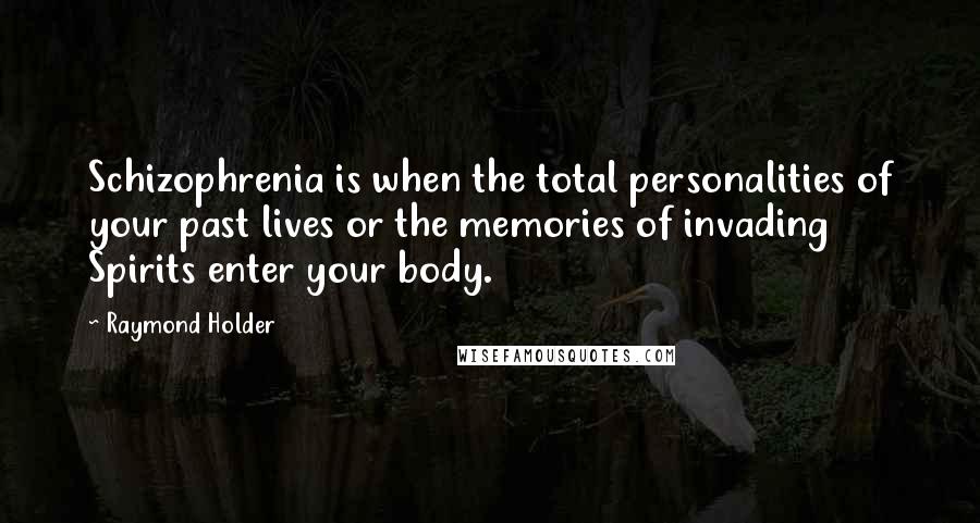 Raymond Holder Quotes: Schizophrenia is when the total personalities of your past lives or the memories of invading Spirits enter your body.