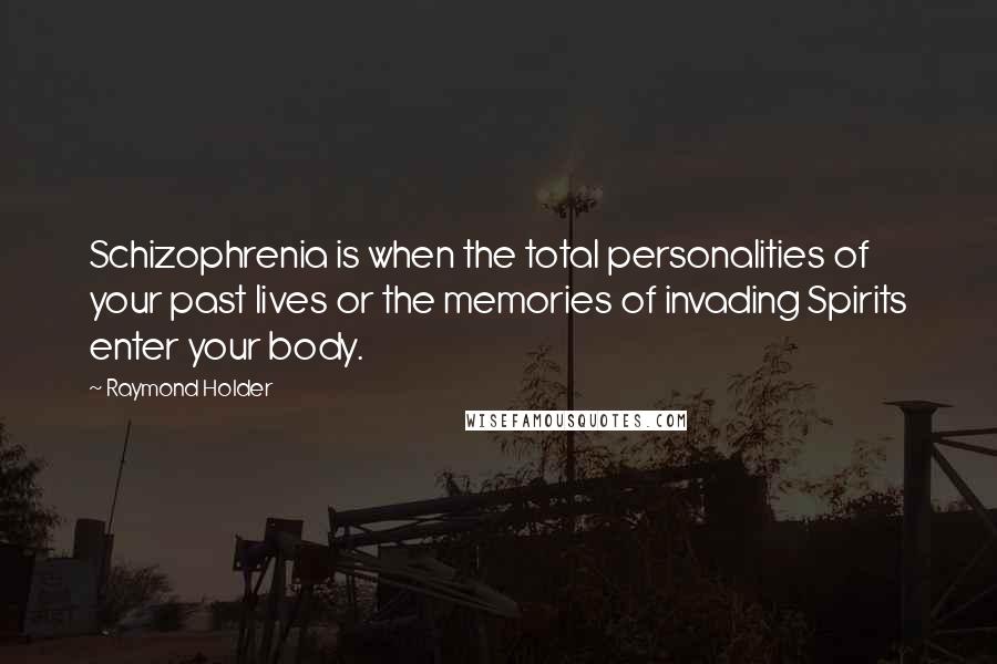 Raymond Holder Quotes: Schizophrenia is when the total personalities of your past lives or the memories of invading Spirits enter your body.