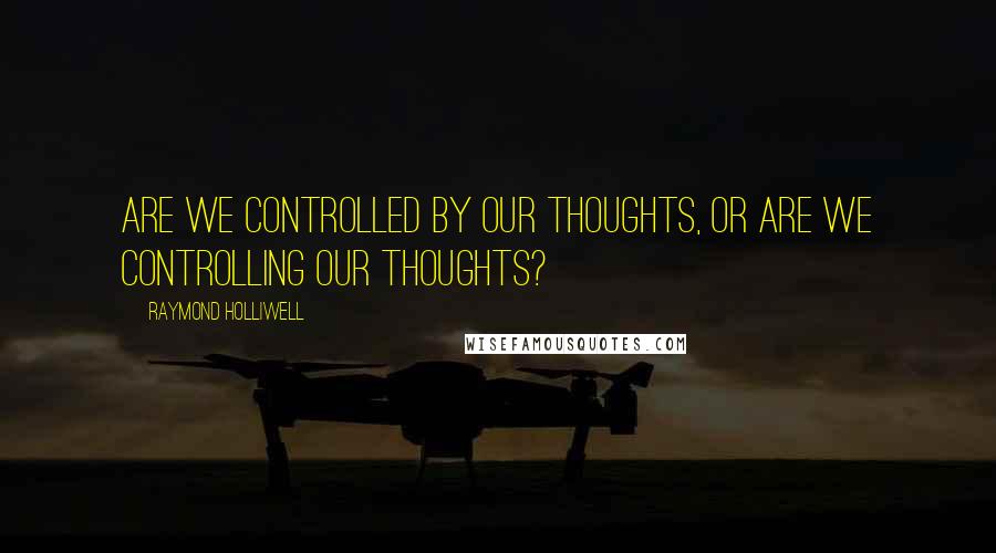Raymond Holliwell Quotes: Are we controlled by our thoughts, or are we controlling our thoughts?