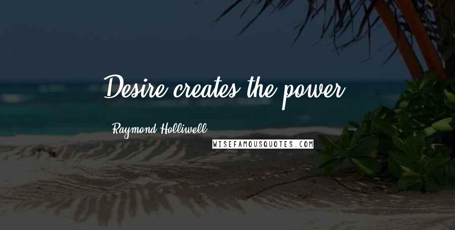Raymond Holliwell Quotes: Desire creates the power.