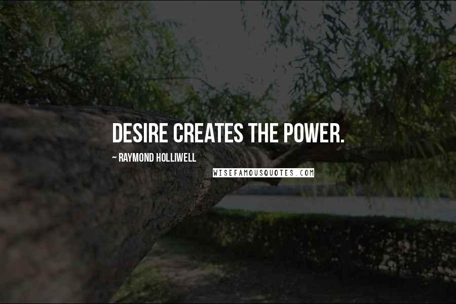 Raymond Holliwell Quotes: Desire creates the power.