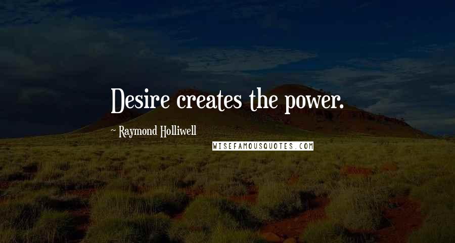 Raymond Holliwell Quotes: Desire creates the power.