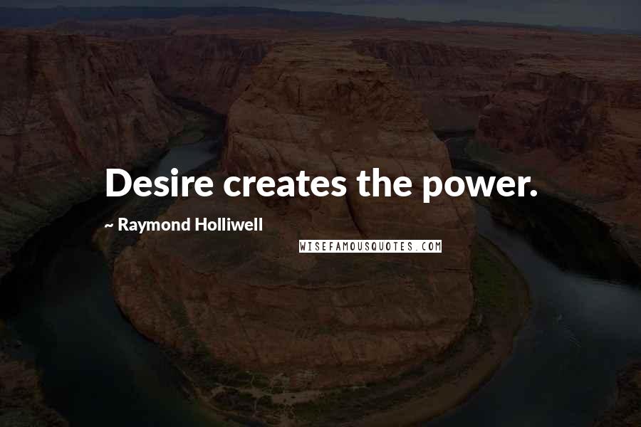 Raymond Holliwell Quotes: Desire creates the power.