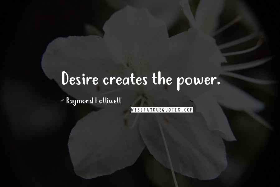 Raymond Holliwell Quotes: Desire creates the power.