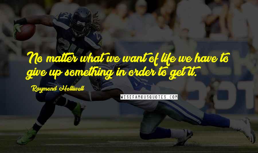 Raymond Holliwell Quotes: No matter what we want of life we have to give up something in order to get it.