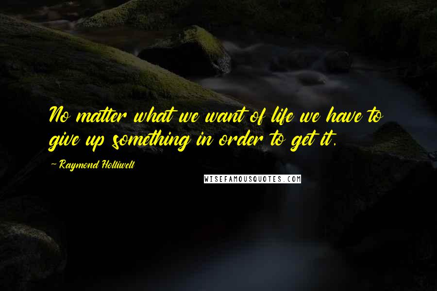 Raymond Holliwell Quotes: No matter what we want of life we have to give up something in order to get it.