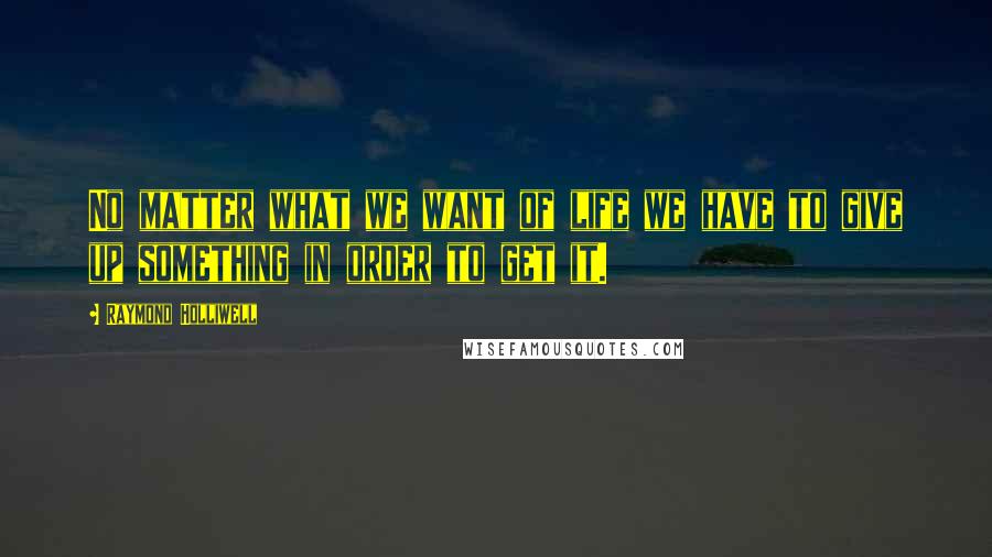 Raymond Holliwell Quotes: No matter what we want of life we have to give up something in order to get it.