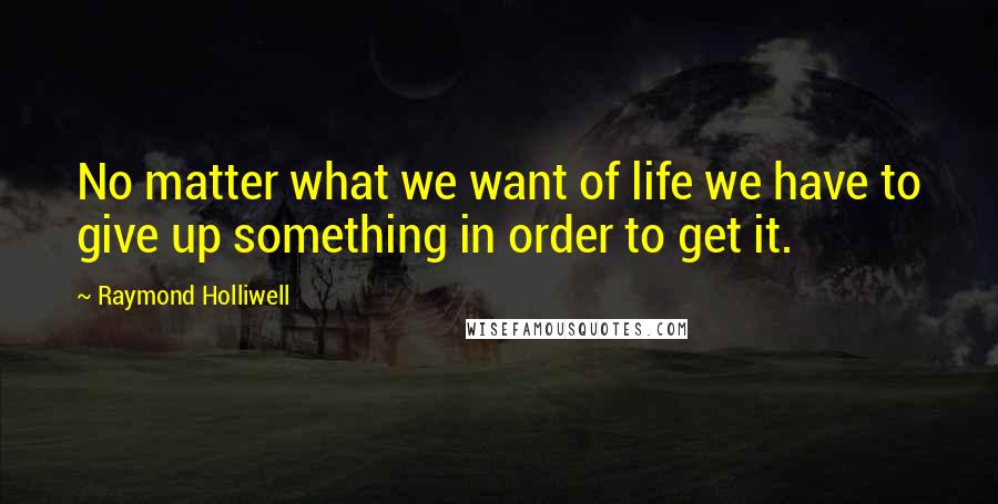 Raymond Holliwell Quotes: No matter what we want of life we have to give up something in order to get it.