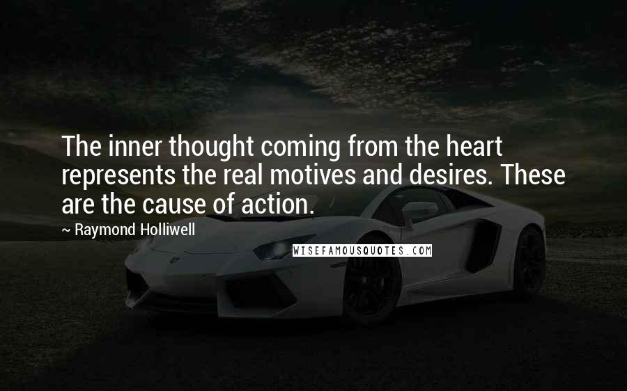 Raymond Holliwell Quotes: The inner thought coming from the heart represents the real motives and desires. These are the cause of action.