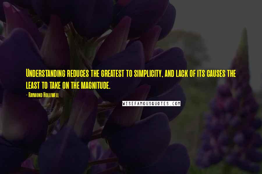 Raymond Holliwell Quotes: Understanding reduces the greatest to simplicity, and lack of its causes the least to take on the magnitude.