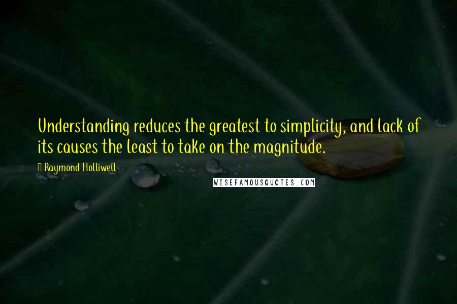 Raymond Holliwell Quotes: Understanding reduces the greatest to simplicity, and lack of its causes the least to take on the magnitude.