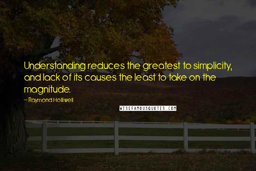 Raymond Holliwell Quotes: Understanding reduces the greatest to simplicity, and lack of its causes the least to take on the magnitude.
