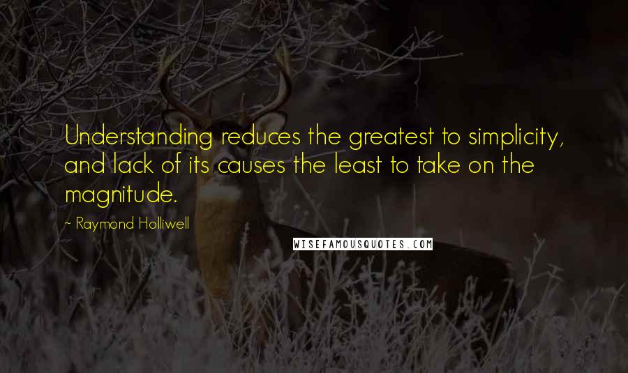 Raymond Holliwell Quotes: Understanding reduces the greatest to simplicity, and lack of its causes the least to take on the magnitude.